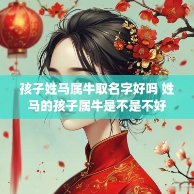 孩子姓马属牛取名字好吗 姓马的孩子属牛是不是不好