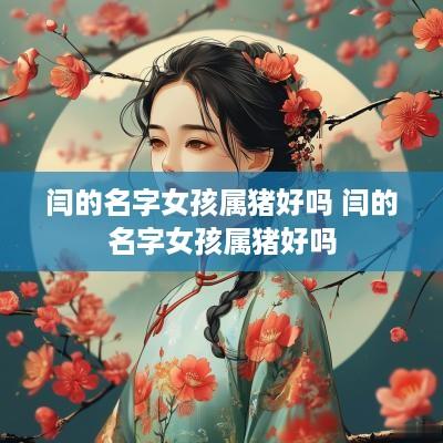 闫的名字女孩属猪好吗 闫的名字女孩属猪好吗