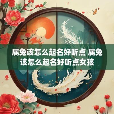 属兔该怎么起名好听点 属兔该怎么起名好听点女孩