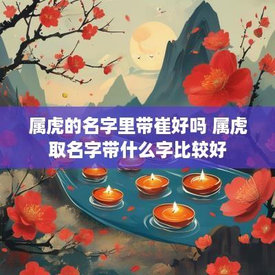 属虎的名字里带崔好吗 属虎取名字带什么字比较好