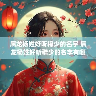 属龙杨姓好听稀少的名字 属龙杨姓好听稀少的名字有哪些