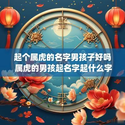 起个属虎的名字男孩子好吗 属虎的男孩起名字起什么字最好