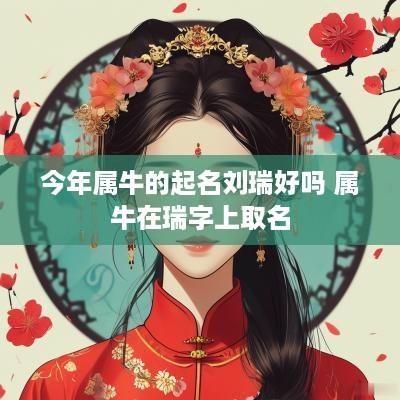 今年属牛的起名刘瑞好吗 属牛在瑞字上取名