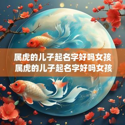 属虎的儿子起名字好吗女孩 属虎的儿子起名字好吗女孩