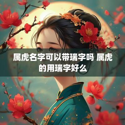 属虎名字可以带瑞字吗 属虎的用瑞字好么