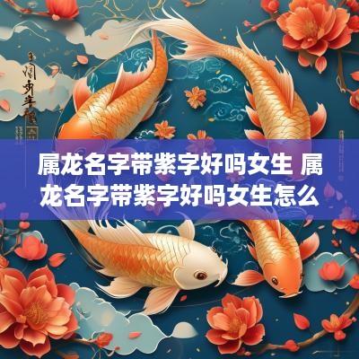 属龙名字带紫字好吗女生 属龙名字带紫字好吗女生怎么取