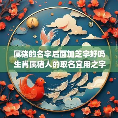 属猪的名字后面加芝字好吗 生肖属猪人的取名宜用之字