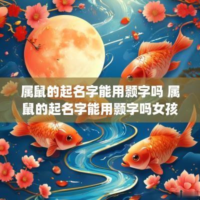 属鼠的起名字能用颢字吗 属鼠的起名字能用颢字吗女孩 属鼠的起名字能用颢字吗 属鼠的起名字能用颢字吗女孩