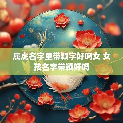 属虎名字里带颖字好吗女 女孩名字带颖好吗