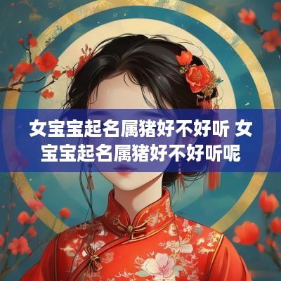 女宝宝起名属猪好不好听 女宝宝起名属猪好不好听呢