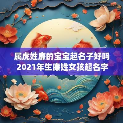 属虎姓廉的宝宝起名子好吗 2025年生廉姓女孩起名字