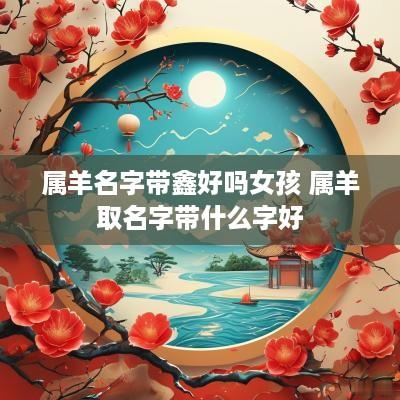属羊名字带鑫好吗女孩 属羊取名字带什么字好