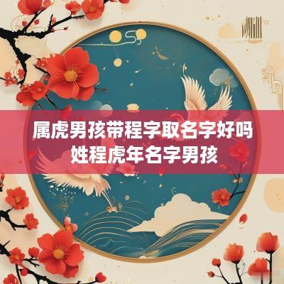 属虎男孩带程字取名字好吗 姓程蛇年名字男孩