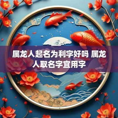 属龙人起名为利字好吗 属龙人取名字宜用字
