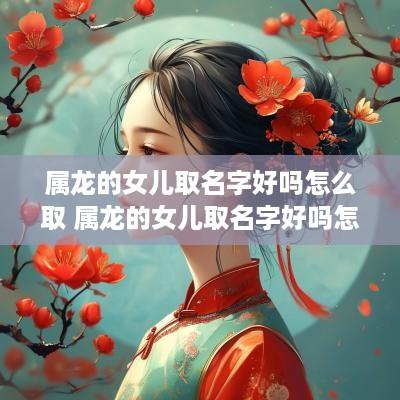 属龙的女儿取名字好吗怎么取 属龙的女儿取名字好吗怎么取名