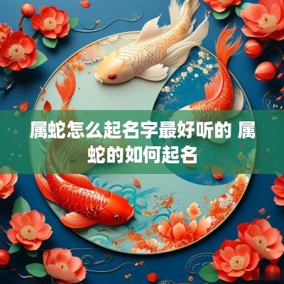 属蛇怎么起名字最好听的 属蛇的如何起名
