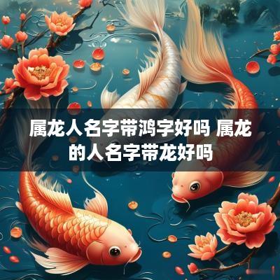 属龙人名字带鸿字好吗 属龙的人名字带龙好吗