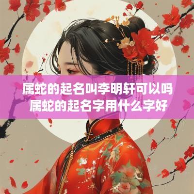 属蛇的起名叫李明轩可以吗 属蛇的起名字用什么字好