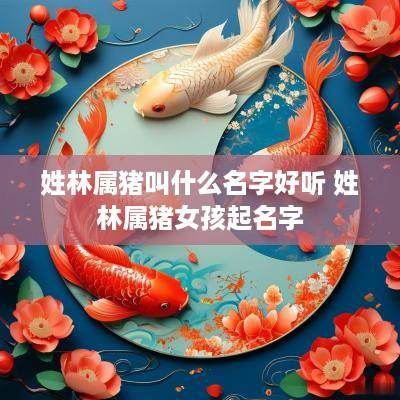 姓林属猪叫什么名字好听 姓林属猪女孩起名字