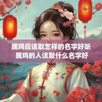 属鸡应该取怎样的名字好听 属鸡的人该取什么名字好