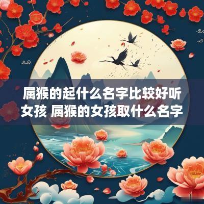属猴的起什么名字比较好听女孩 属猴的女孩取什么名字最好