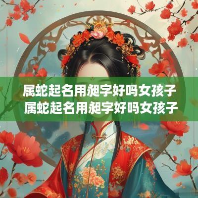 属蛇起名用昶字好吗女孩子 属蛇起名用昶字好吗女孩子名字