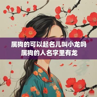 属狗的可以起名儿叫小龙吗 属狗的人名字里有龙