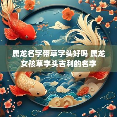 属龙名字带草字头好吗 属龙女孩草字头吉利的名字