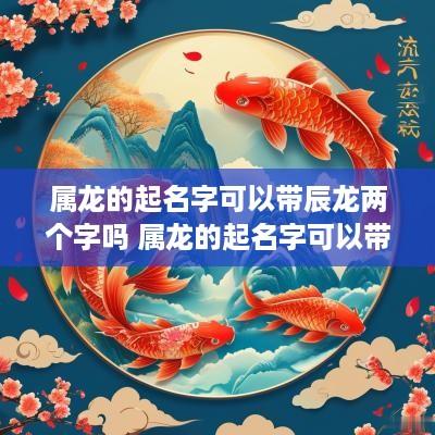属龙的起名字可以带辰龙两个字吗 属龙的起名字可以带辰龙两个字吗女孩