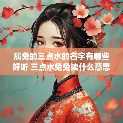 属兔的三点水的名字有哪些好听 三点水兔兔读什么意思