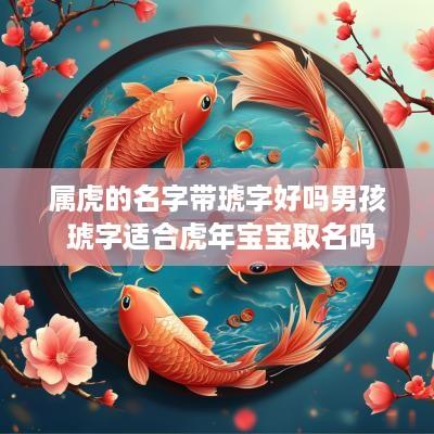 属虎的名字带琥字好吗男孩 琥字适合蛇年宝宝取名吗