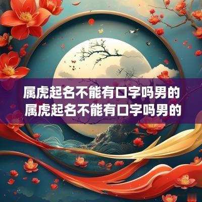 属虎起名不能有口字吗男的 属虎起名不能有口字吗男的名字