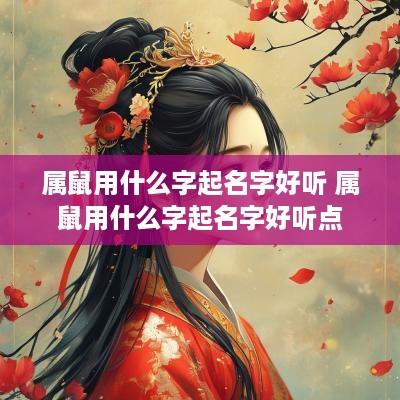 属鼠用什么字起名字好听 属鼠用什么字起名字好听点