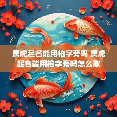 属虎起名能用柏字旁吗 属虎起名能用柏字旁吗怎么取