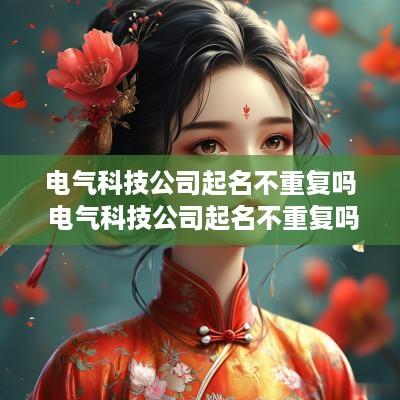 电气科技公司起名不重复吗 电气科技公司起名不重复吗怎么起