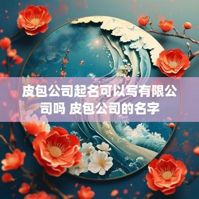 皮包公司起名可以写有限公司吗 皮包公司的名字