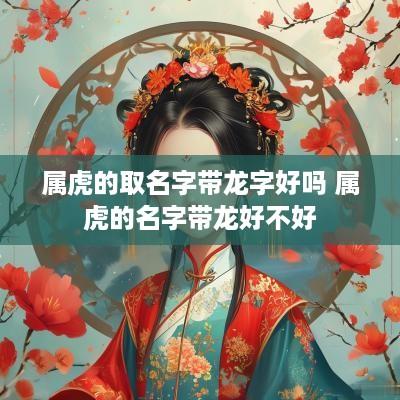 属虎的取名字带龙字好吗 属虎的名字带龙好不好