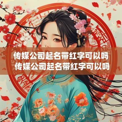传媒公司起名带红字可以吗 传媒公司起名带红字可以吗