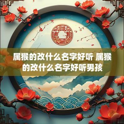 属猴的改什么名字好听 属猴的改什么名字好听男孩