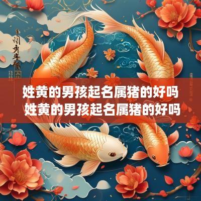 姓黄的男孩起名属猪的好吗 姓黄的男孩起名属猪的好吗