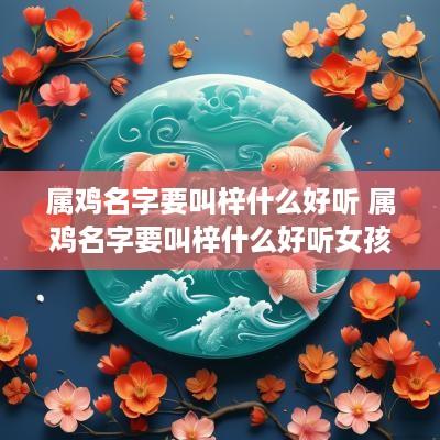 属鸡名字要叫梓什么好听 属鸡名字要叫梓什么好听女孩