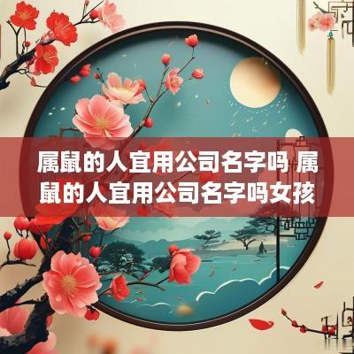 属鼠的人宜用公司名字吗 属鼠的人宜用公司名字吗女孩