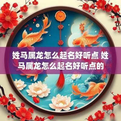 姓马属龙怎么起名好听点 姓马属龙怎么起名好听点的
