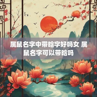 属鼠名字中带晗字好吗女 属鼠名字可以带晗吗