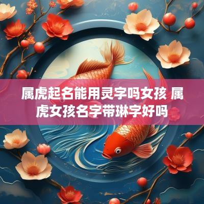 属虎起名能用灵字吗女孩 属虎女孩名字带琳字好吗