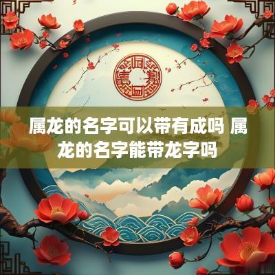 属龙的名字可以带有成吗 属龙的名字能带龙字吗