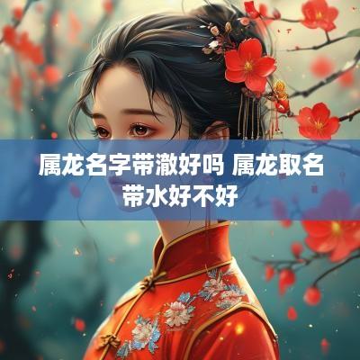 属龙名字带澈好吗 属龙取名带水好不好