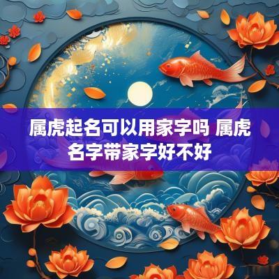 属虎起名可以用家字吗 属虎名字带家字好不好