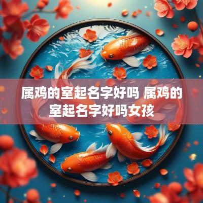 属鸡的室起名字好吗 属鸡的室起名字好吗女孩