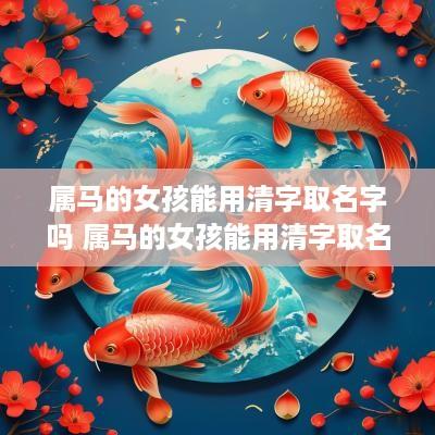 属马的女孩能用清字取名字吗 属马的女孩能用清字取名字吗好吗